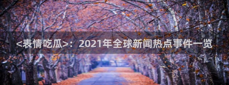 黑料黑料:<表情吃瓜>:2021年全球新闻热点事件一览