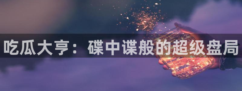 91cg.fun今日吃瓜:吃瓜大亨:碟中谍般的超级盘局