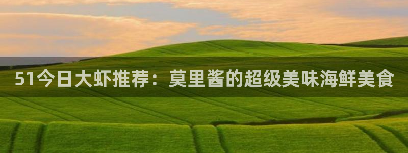 51吃瓜今日吃瓜在线:51今日大虾推荐:莫里酱的超级美味海鲜美食