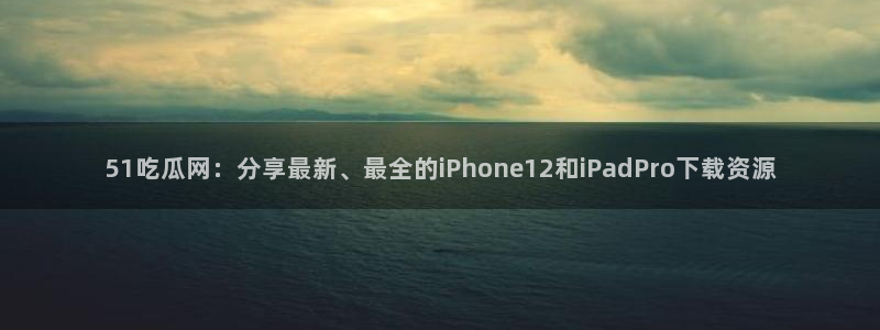 51吃瓜今日吃瓜必吃莫里秀:51吃瓜网:分享最新、最全的iPhone12和iPadPro下载资源
