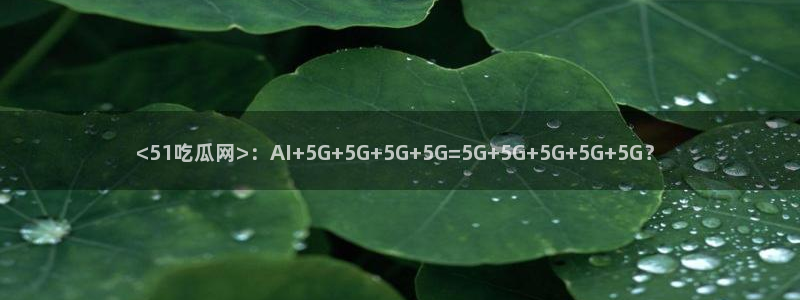高血糖可以吃瓜吗:<51吃瓜网>:AI+5G+5G+5G+5G=5G+5G+5G+5G+5G?