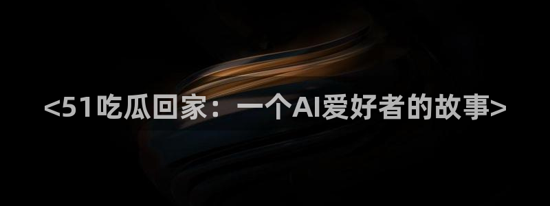 nanataipei今日吃瓜:<51吃瓜回家:一个AI爱好者的故事>