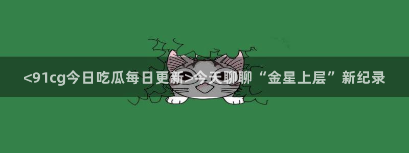 51吃瓜最新官网是多少:<91cg今日吃瓜每日更新>今天聊聊“金星上层”新纪录