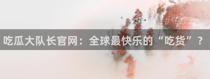 tongrentu8吃瓜吃瓜:吃瓜大队长官网:全球最快乐的“吃货”?