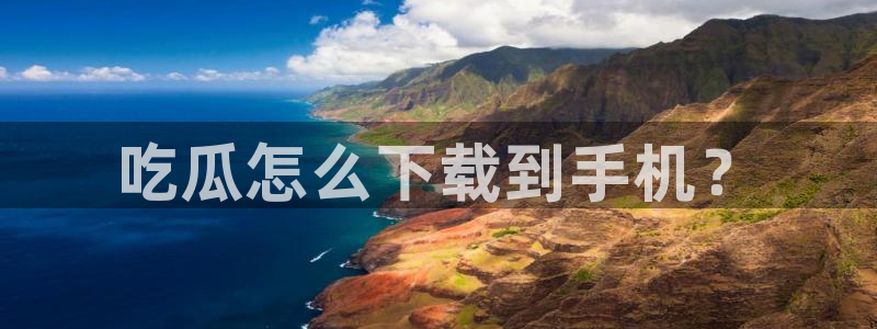 51吃瓜全网最快更新今日热门吃瓜:吃瓜怎么下载到手机?